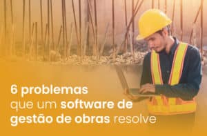 6 problemas que um software de gestão de obras resolve