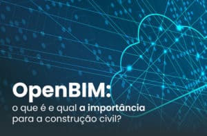 OpenBIM: o que é e qual a importância para a construção civil?
