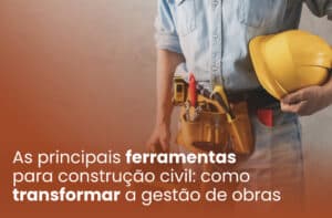 As principais ferramentas para construção civil: como transformar a gestão de obras