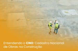 Entendendo o CNO: Cadastro Nacional de Obras na Construção