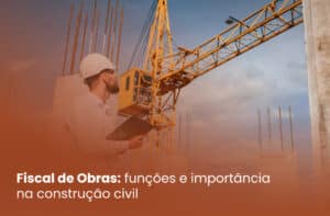 Fiscal de Obras: funções e importância na construção civil
